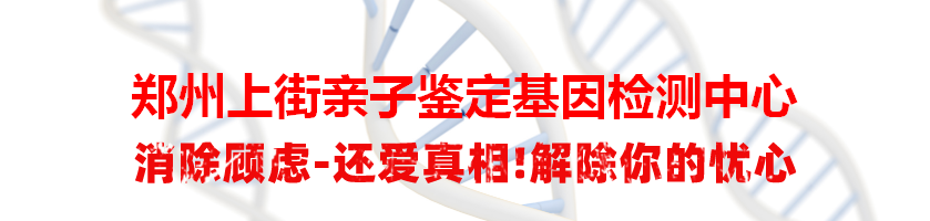 郑州上街亲子鉴定基因检测中心